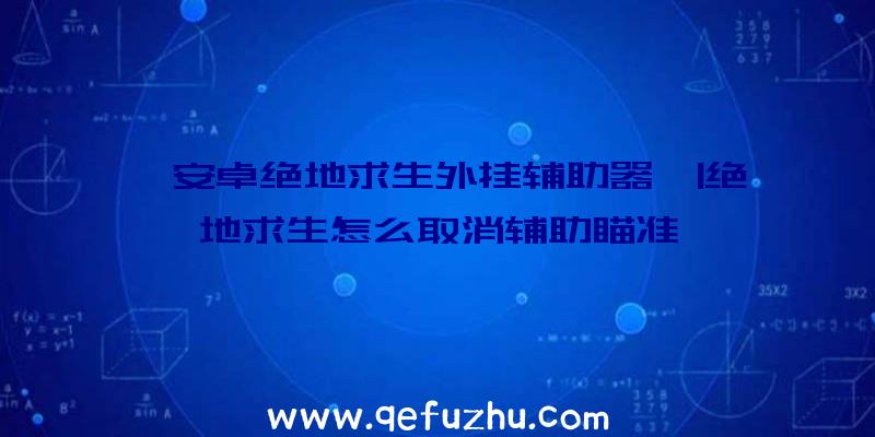 「安卓绝地求生外挂辅助器」|绝地求生怎么取消辅助瞄准